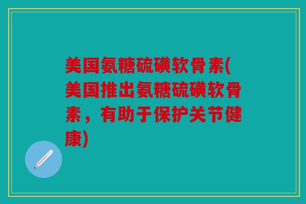 美国氨糖硫磺软骨素(美国推出氨糖硫磺软骨素,有助于保护关节健康) 美国氨糖硫磺软骨素(美国推出氨糖硫磺软骨素,有助于保护关节健康)