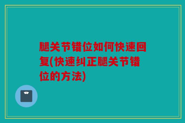 腿关节错位如何快速回复(快速纠正腿关节错位的方法) 腿关节错位如何快速回复(快速纠正腿关节错位的方法)