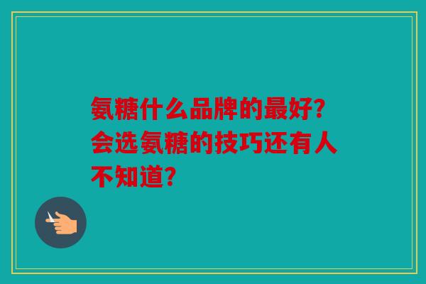 氨糖什么品牌的好？会选氨糖的技巧还有人不知道？