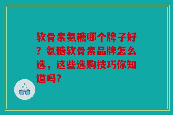 软骨素氨糖哪个牌子好?氨糖软骨素品牌怎么选,这些选购技巧你知道吗? 软骨素氨糖哪个牌子好?氨糖软骨素品牌怎么选,这些选购技巧你知道吗?