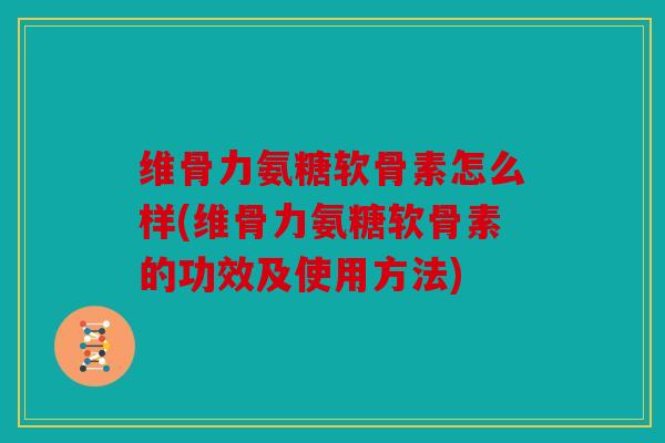 维骨力氨糖软骨素怎么样(维骨力氨糖软骨素的功效及使用方法)