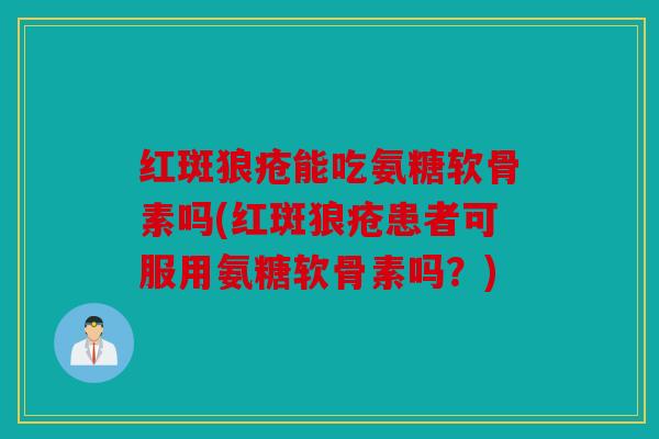 红斑狼疮能吃氨糖软骨素吗(红斑狼疮患者可服用氨糖软骨素吗?) 红斑狼疮能吃氨糖软骨素吗(红斑狼疮患者可服用氨糖软骨素吗?)