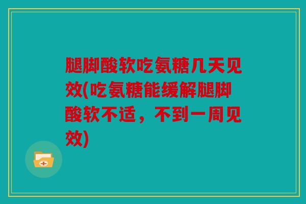 腿脚酸软吃氨糖几天见效(吃氨糖能缓解腿脚酸软不适,不到一周见效) 腿脚酸软吃氨糖几天见效(吃氨糖能缓解腿脚酸软不适,不到一周见效)