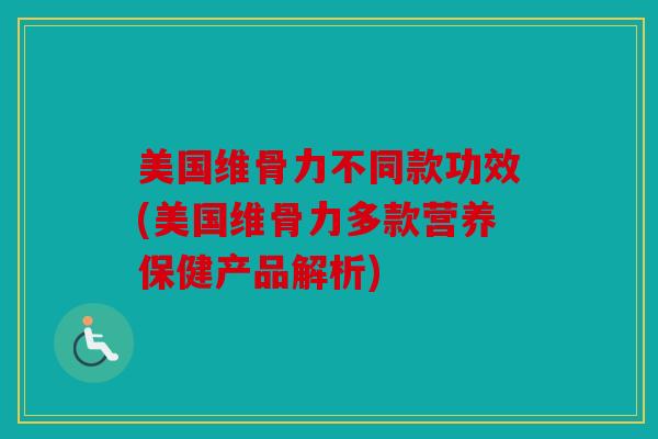 美国维骨力不同款功效(美国维骨力多款营养保健产品解析)