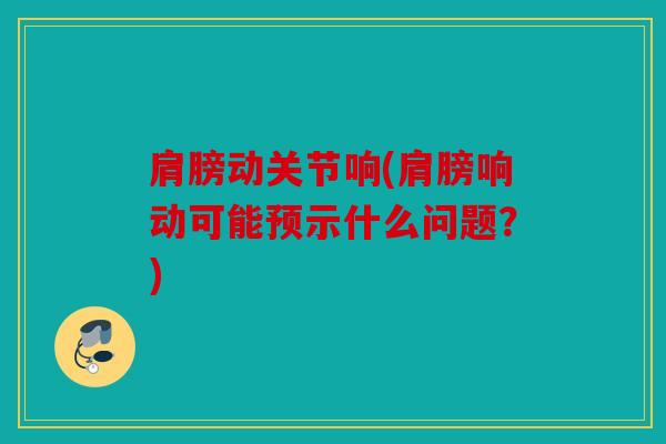 肩膀动关节响(肩膀响动可能预示什么问题？)