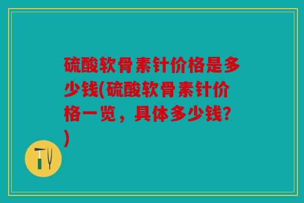 硫酸软骨素针价格是多少钱(硫酸软骨素针价格一览，具体多少钱？)