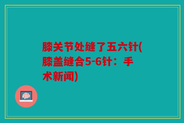 膝关节处缝了五六针(膝盖缝合5-6针：手术新闻)