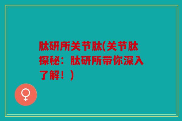 肽研所关节肽(关节肽探秘：肽研所带你深入了解！)