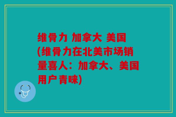 维骨力 加拿大 美国(维骨力在北美市场销量喜人：加拿大、美国用户青睐)