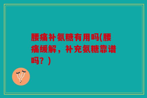 腰痛补氨糖有用吗(腰痛缓解，补充氨糖靠谱吗？)