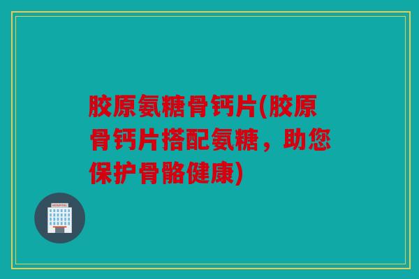 胶原氨糖骨钙片(胶原骨钙片搭配氨糖,助您保护骨骼健康) 胶原氨糖骨钙片(胶原骨钙片搭配氨糖,助您保护骨骼健康)