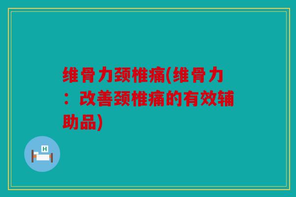 维骨力颈椎痛(维骨力：改善颈椎痛的有效辅助品)