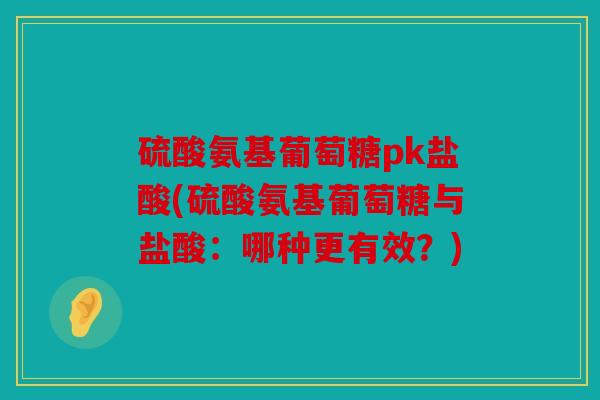 硫酸氨基葡萄糖pk盐酸(硫酸氨基葡萄糖与盐酸：哪种更有效？)