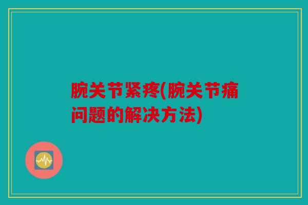 腕关节紧疼(腕关节痛问题的解决方法) 腕关节紧疼(腕关节痛问题的解决方法)