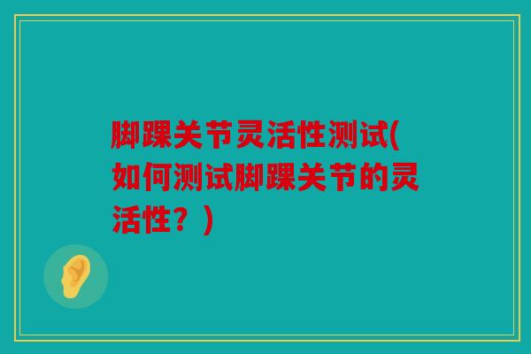 脚踝关节灵活性测试(如何测试脚踝关节的灵活性?) 脚踝关节灵活性测试(如何测试脚踝关节的灵活性?)