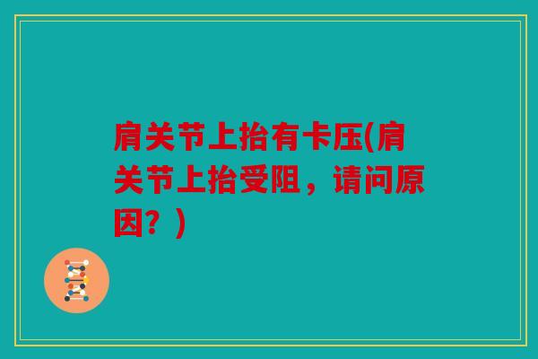肩关节上抬有卡压(肩关节上抬受阻,请问原因?) 肩关节上抬有卡压(肩关节上抬受阻,请问原因?)