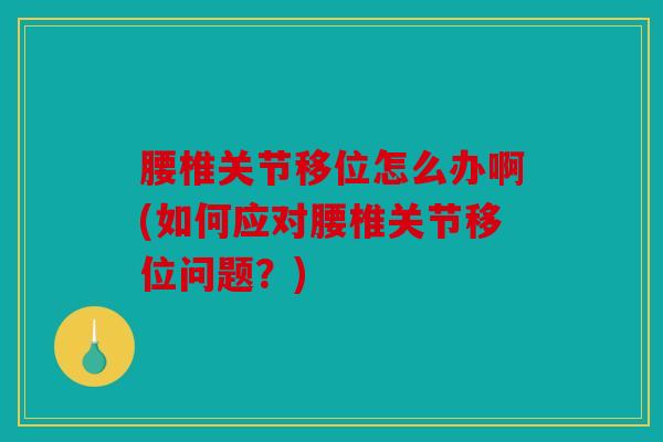 腰椎关节移位怎么办啊(如何应对腰椎关节移位问题?) 腰椎关节移位怎么办啊(如何应对腰椎关节移位问题?)