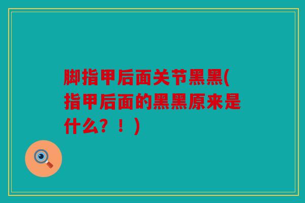 脚指甲后面关节黑黑(指甲后面的黑黑原来是什么?!) 脚指甲后面关节黑黑(指甲后面的黑黑原来是什么?!)