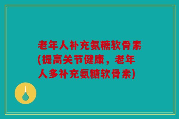 老年人补充氨糖软骨素(提高关节健康,老年人多补充氨糖软骨素) 老年人补充氨糖软骨素(提高关节健康,老年人多补充氨糖软骨素)