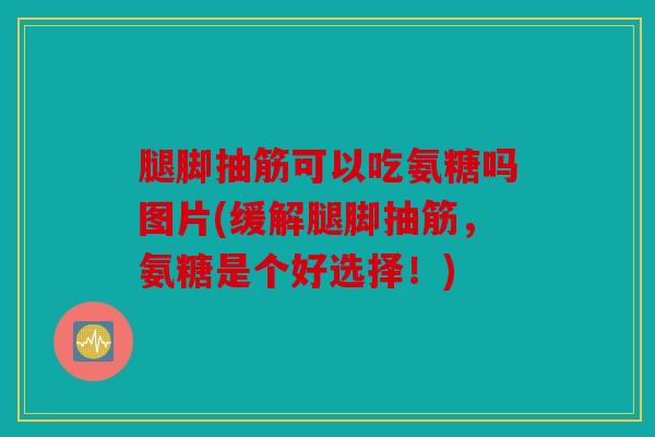 腿脚抽筋可以吃氨糖吗图片(缓解腿脚抽筋，氨糖是个好选择！)