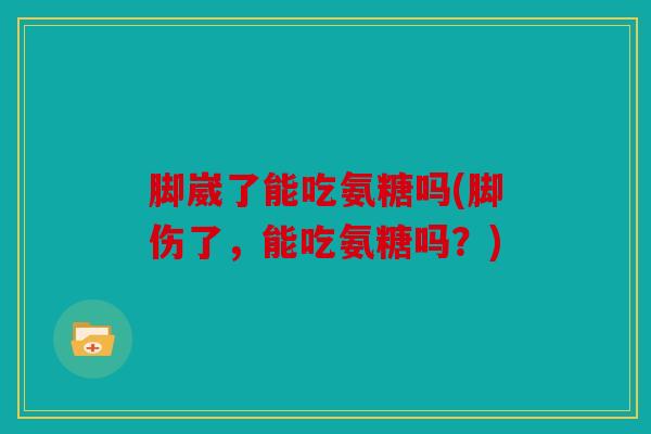 脚崴了能吃氨糖吗(脚伤了,能吃氨糖吗?) 脚崴了能吃氨糖吗(脚伤了,能吃氨糖吗?)
