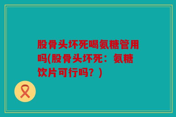 股骨头坏死喝氨糖管用吗(股骨头坏死：氨糖饮片可行吗？)