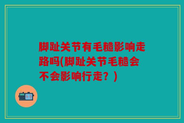 脚趾关节有毛糙影响走路吗(脚趾关节毛糙会不会影响行走?) 脚趾关节有毛糙影响走路吗(脚趾关节毛糙会不会影响行走?)