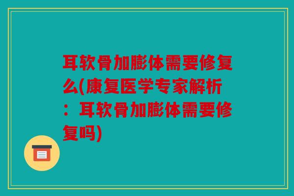 耳软骨加膨体需要修复么(康复医学专家解析：耳软骨加膨体需要修复吗)