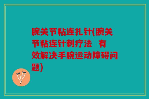 腕关节粘连扎针(腕关节粘连针刺疗法 有效解决手腕运动障碍问题) 腕关节粘连扎针(腕关节粘连针刺疗法 有效解决手腕运动障碍问题)