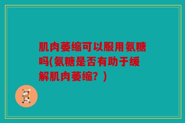 肌肉萎缩可以服用氨糖吗(氨糖是否有助于缓解肌肉萎缩?) 肌肉萎缩可以服用氨糖吗(氨糖是否有助于缓解肌肉萎缩?)
