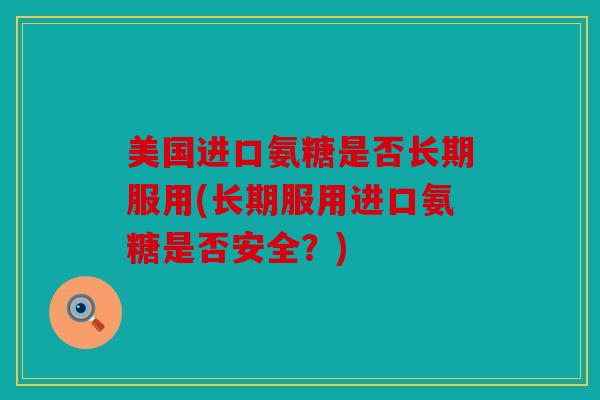 美国进口氨糖是否长期服用(长期服用进口氨糖是否安全？)