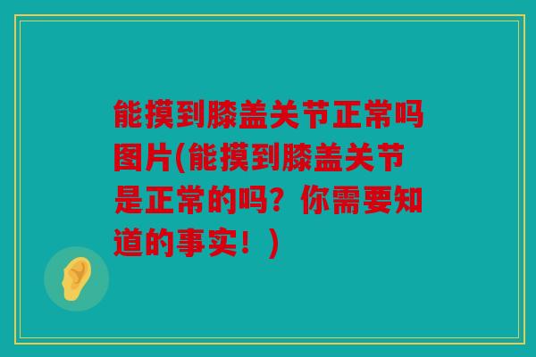 能摸到膝盖关节正常吗图片(能摸到膝盖关节是正常的吗?你需要知道的事实!) 能摸到膝盖关节正常吗图片(能摸到膝盖关节是正常的吗?你需要知道的事实!)