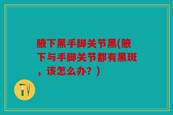 腋下黑手脚关节黑(腋下与手脚关节都有黑斑,该怎么办?) 腋下黑手脚关节黑(腋下与手脚关节都有黑斑,该怎么办?)