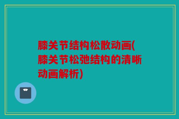 膝关节结构松散动画(膝关节松弛结构的清晰动画解析) 膝关节结构松散动画(膝关节松弛结构的清晰动画解析)