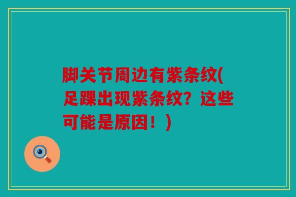 脚关节周边有紫条纹(足踝出现紫条纹?这些可能是原因!) 脚关节周边有紫条纹(足踝出现紫条纹?这些可能是原因!)