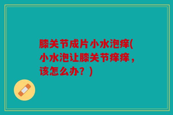 膝关节成片小水泡痒(小水泡让膝关节痒痒,该怎么办?) 膝关节成片小水泡痒(小水泡让膝关节痒痒,该怎么办?)