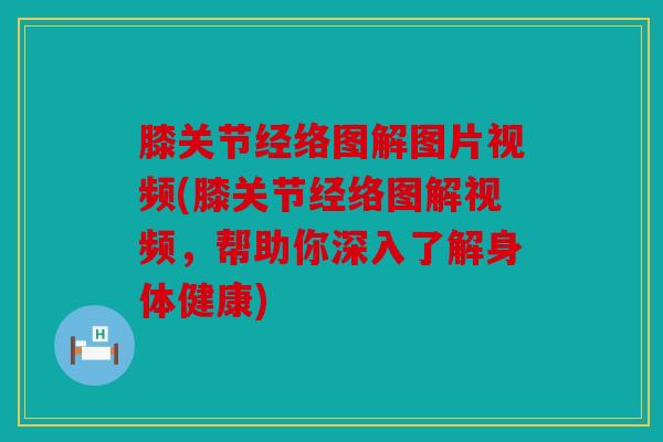 膝关节经络图解图片视频(膝关节经络图解视频，帮助你深入了解身体健康)