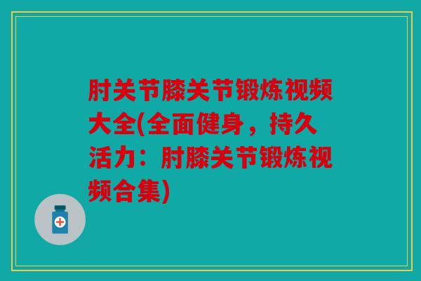 肘关节膝关节锻炼视频大全(全面健身,持久活力:肘膝关节锻炼视频合集) 肘关节膝关节锻炼视频大全(全面健身,持久活力:肘膝关节锻炼视频合集)