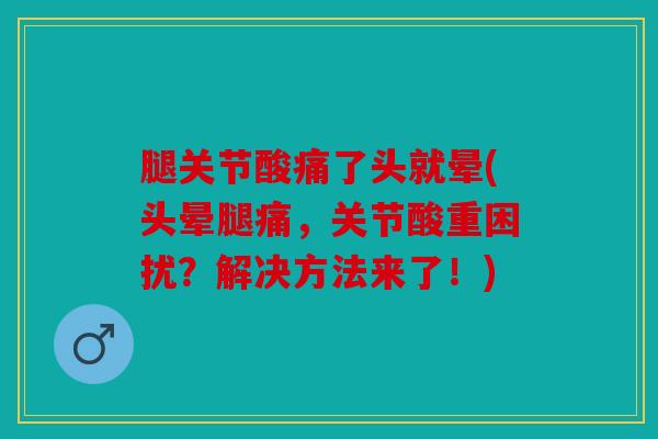 腿关节酸痛了头就晕(头晕腿痛,关节酸重困扰?解决方法来了!) 腿关节酸痛了头就晕(头晕腿痛,关节酸重困扰?解决方法来了!)