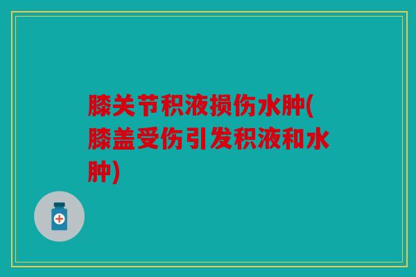 膝关节积液损伤水肿(膝盖受伤引发积液和水肿)