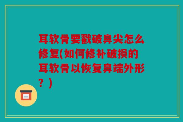 耳软骨要戳破鼻尖怎么修复(如何修补破损的耳软骨以恢复鼻端外形？)