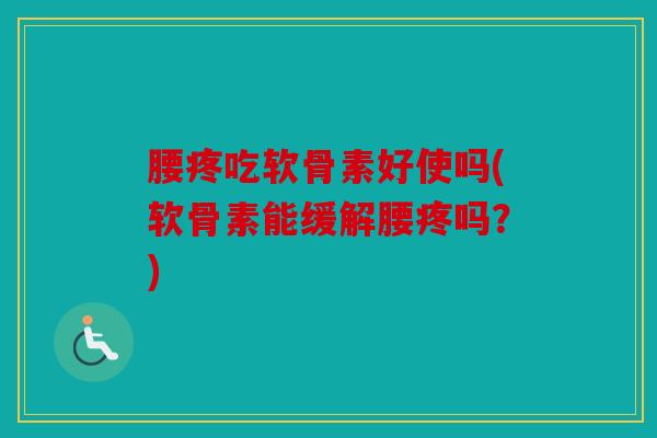 腰疼吃软骨素好使吗(软骨素能缓解腰疼吗？)