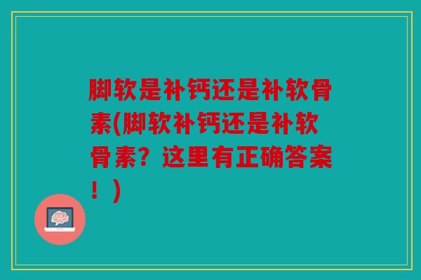 脚软是补钙还是补软骨素(脚软补钙还是补软骨素？这里有正确答案！)