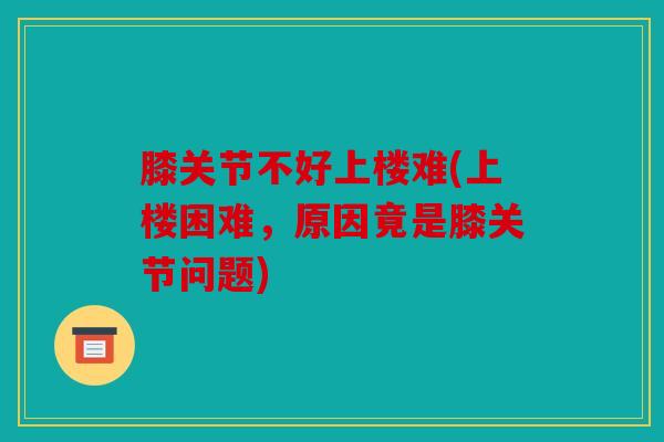膝关节不好上楼难(上楼困难，原因竟是膝关节问题)
