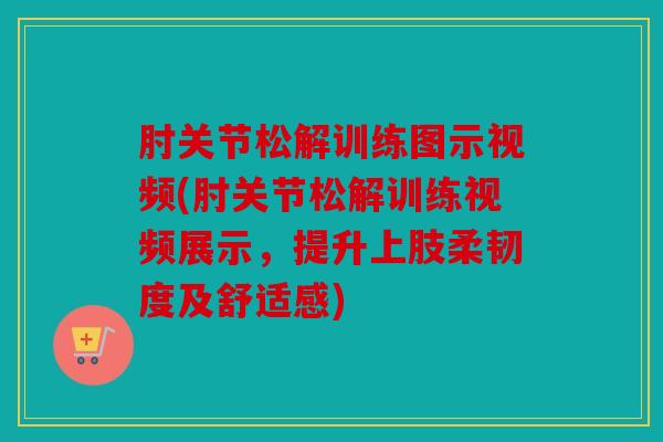 肘关节松解训练图示视频(肘关节松解训练视频展示,提升上肢柔韧度及舒适感) 肘关节松解训练图示视频(肘关节松解训练视频展示,提升上肢柔韧度及舒适感)