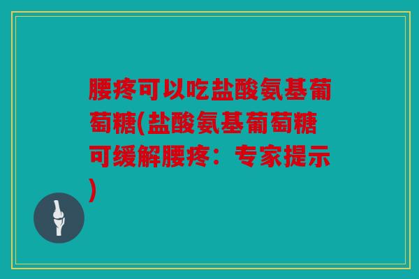 腰疼可以吃盐酸氨基葡萄糖(盐酸氨基葡萄糖可缓解腰疼:专家提示) 腰疼可以吃盐酸氨基葡萄糖(盐酸氨基葡萄糖可缓解腰疼:专家提示)
