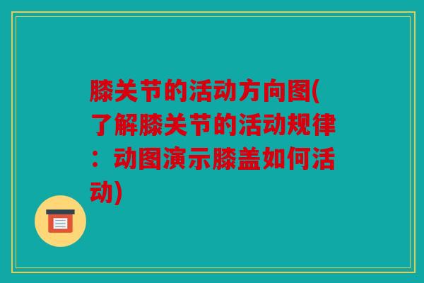 膝关节的活动方向图(了解膝关节的活动规律：动图演示膝盖如何活动)