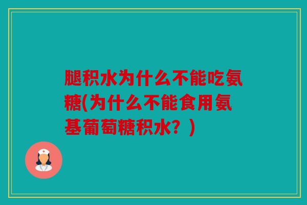 腿积水为什么不能吃氨糖(为什么不能食用氨基葡萄糖积水？)