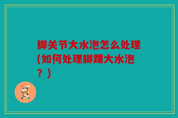 脚关节大水泡怎么处理(如何处理脚踝大水泡?) 脚关节大水泡怎么处理(如何处理脚踝大水泡?)