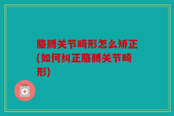 胳膊关节畸形怎么矫正(如何纠正胳膊关节畸形)